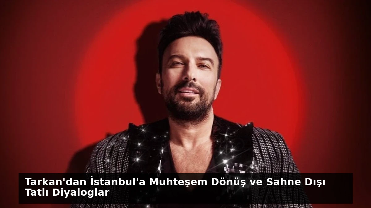 Tarkan’dan İstanbul’a Muhteşem Dönüş ve Sahne Dışı Tatlı Diyaloglar