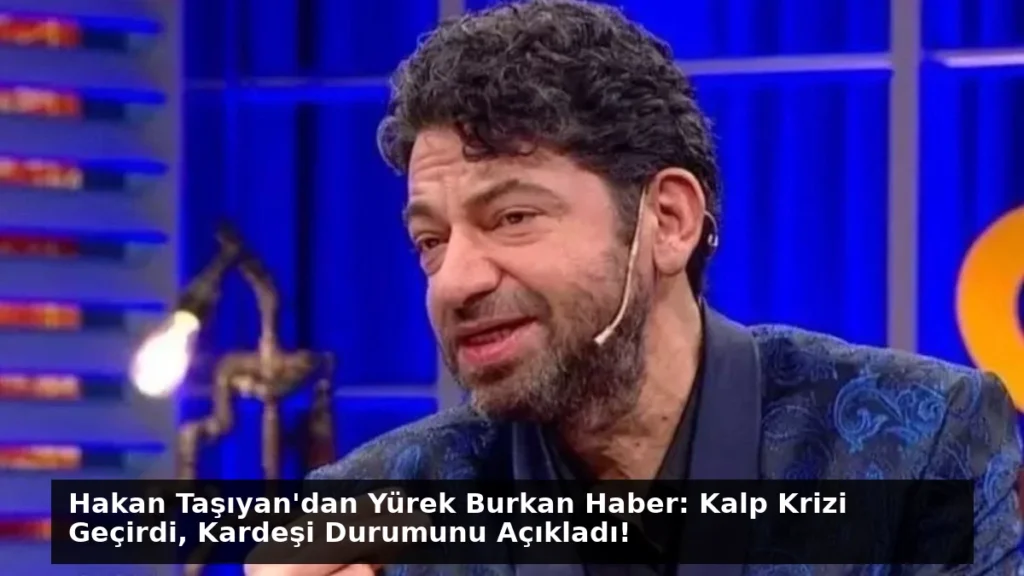 Hakan Taşıyan’dan Yürek Burkan Haber: Kalp Krizi Geçirdi, Kardeşi Durumunu Açıkladı!