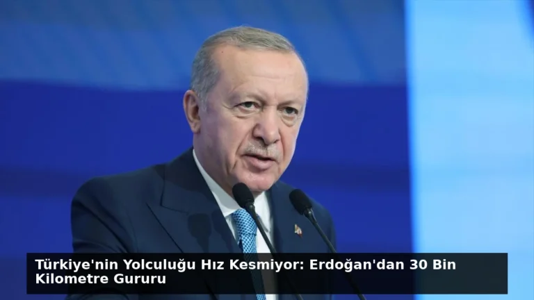 Türkiye’nin Yolculuğu Hız Kesmiyor: Erdoğan’dan 30 Bin Kilometre Gururu