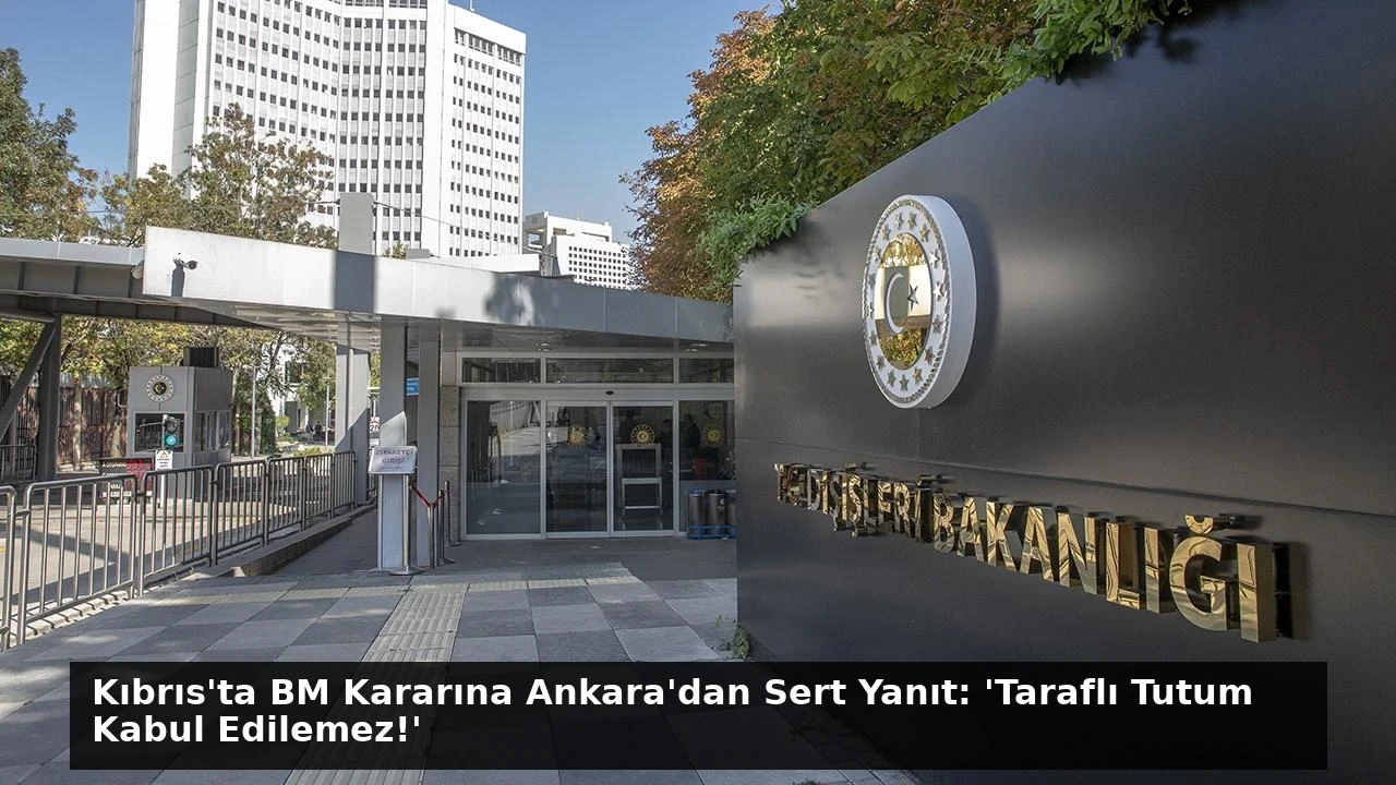 Kıbrıs’ta BM Kararına Ankara’dan Sert Yanıt: ‘Taraflı Tutum Kabul Edilemez!’