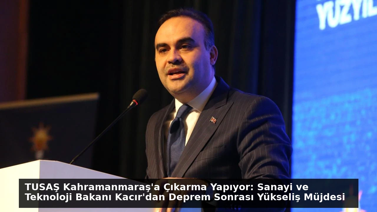 TUSAŞ Kahramanmaraş’a Çıkarma Yapıyor: Sanayi ve Teknoloji Bakanı Kacır’dan Deprem Sonrası Yükseliş Müjdesi