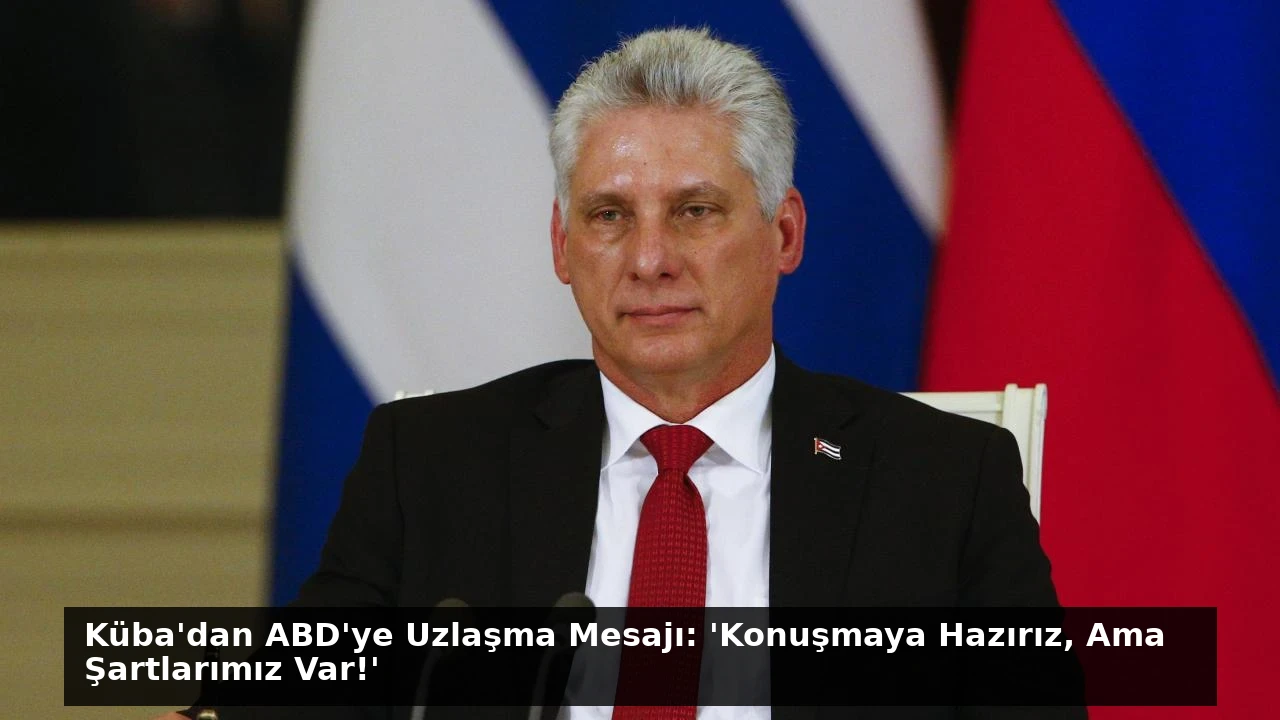 Küba’dan ABD’ye Uzlaşma Mesajı: ‘Konuşmaya Hazırız, Ama Şartlarımız Var!’