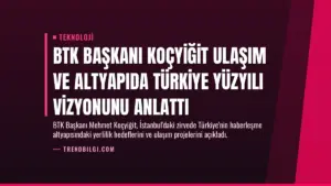 BTK Başkanı Koçyiğit Ulaşım ve Altyapıda Türkiye Yüzyılı Vizyonunu Anlattı