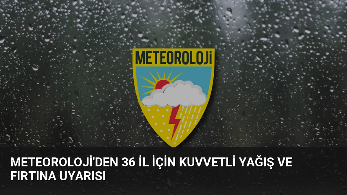 Meteoroloji’den 36 İl İçin Kuvvetli Yağış ve Fırtına Uyarısı