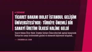 Ticaret Bakanı Bolat İstanbul Gelişim Üniversitesi’nde: Türkiye Önemli Bir Sanayi Üretim Ülkesi Haline Geldi