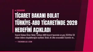 Ticaret Bakanı Bolat Türkiye-ABD Ticaretinde 2028 Hedefini Açıkladı