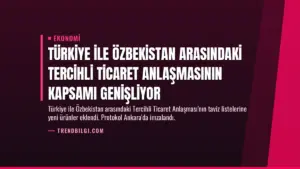 Türkiye ile Özbekistan Arasındaki Tercihli Ticaret Anlaşmasının Kapsamı Genişliyor