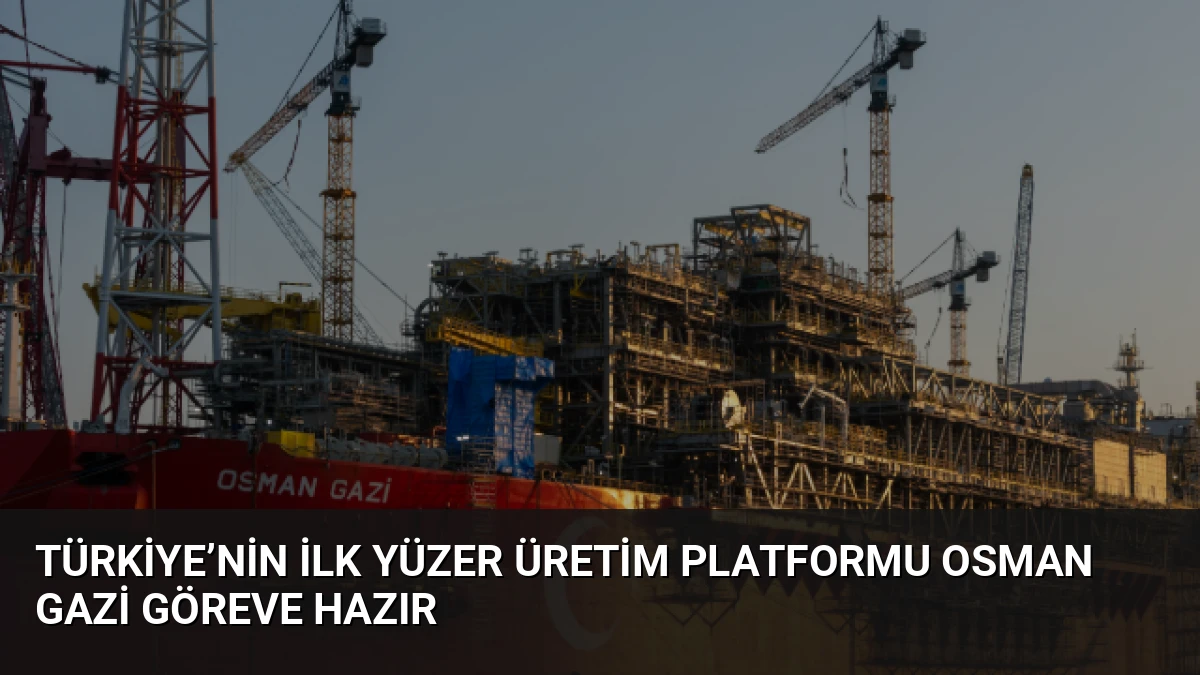 Türkiye’nin İlk Yüzer Üretim Platformu Osman Gazi Göreve Hazır